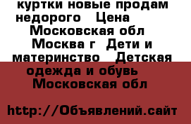 куртки новые продам недорого › Цена ­ 500 - Московская обл., Москва г. Дети и материнство » Детская одежда и обувь   . Московская обл.